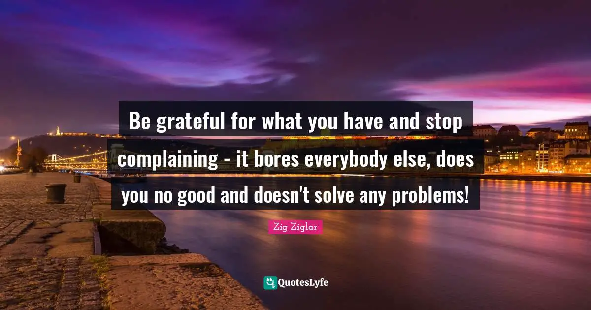 Bores Quotes: "Be grateful for what you have and stop complaining - it bores everybody else, does you no good and doesn't solve any problems!"