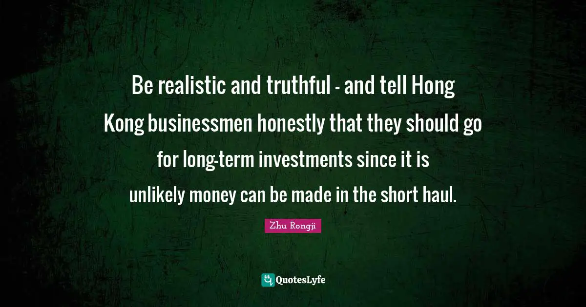 Hong Kong Quotes: "Be realistic and truthful - and tell Hong Kong businessmen honestly that they should go for long-term investments since it is unlikely money can be made in the short haul."