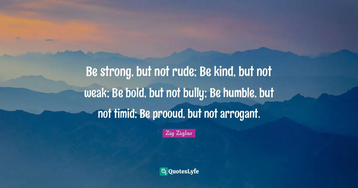 Rude Quotes: "Be strong, but not rude; Be kind, but not weak; Be bold, but not bully; Be humble, but not timid; Be prooud, but not arrogant."