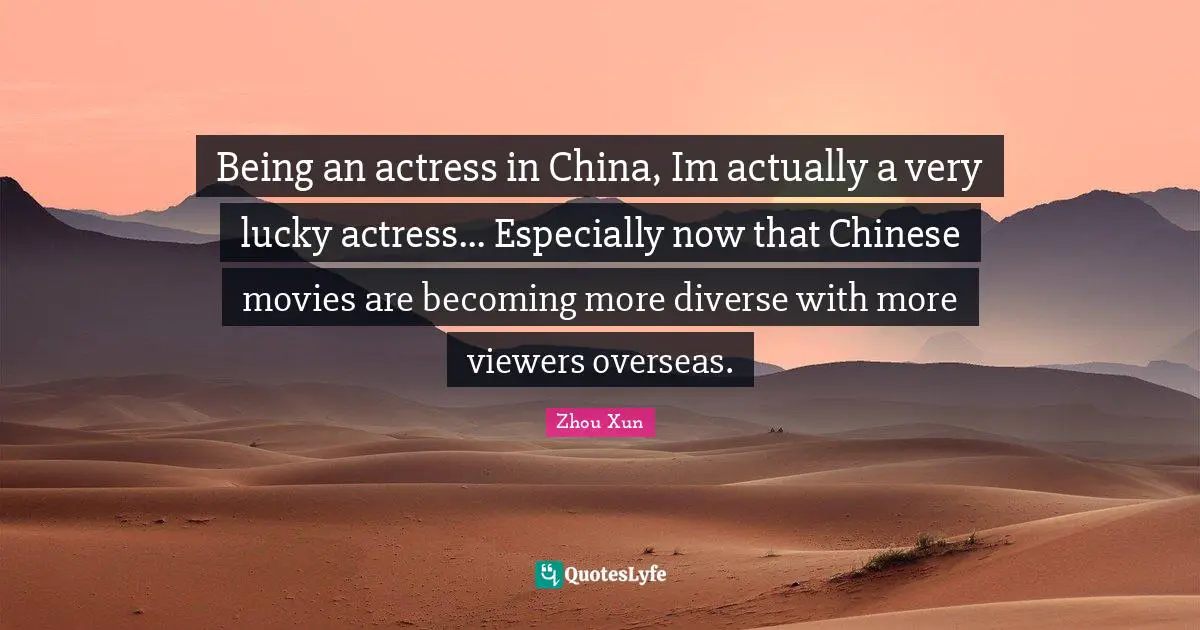Lu Xun Quotes: "Being an actress in China, Im actually a very lucky actress... Especially now that Chinese movies are becoming more diverse with more viewers overseas."