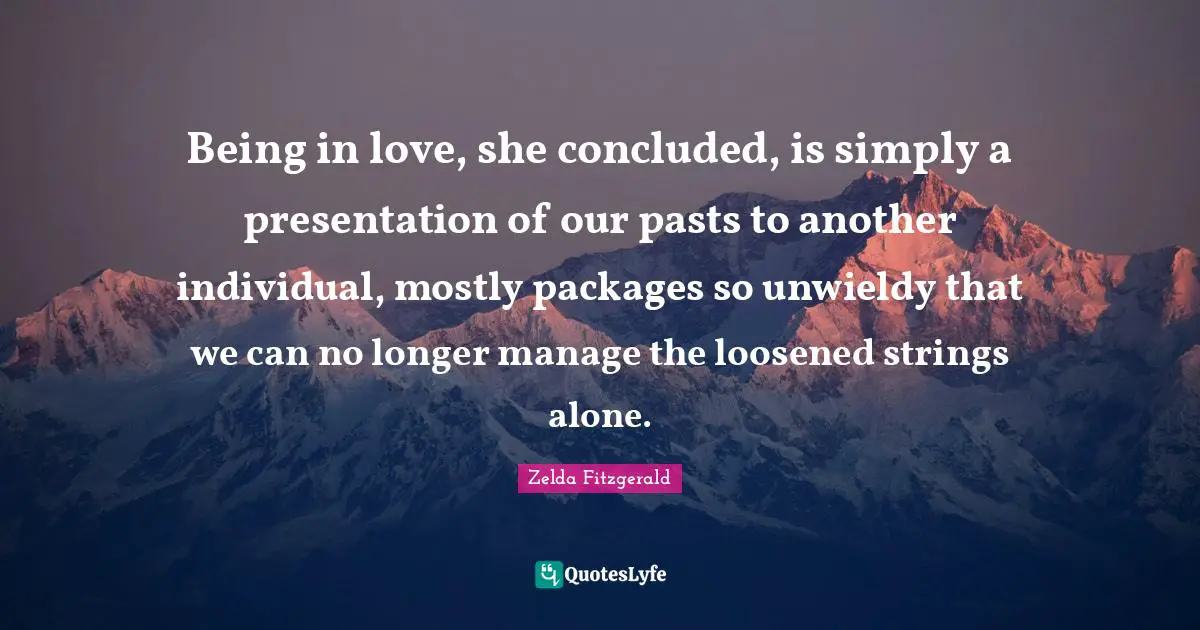 Being in love, she concluded, is simply a presentation of our pasts to another individual, mostly packages so unwieldy that we can no longer manage the loosened strings alone.