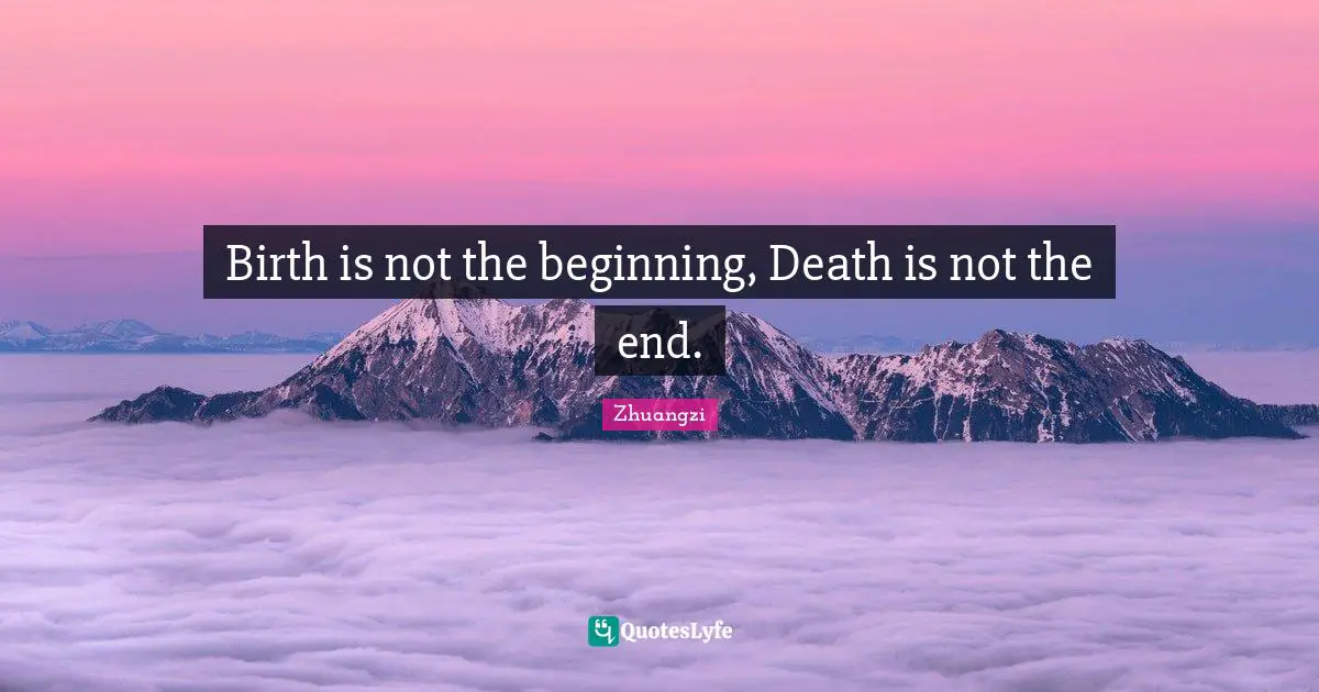 Birth is not the beginning, Death is not the end.