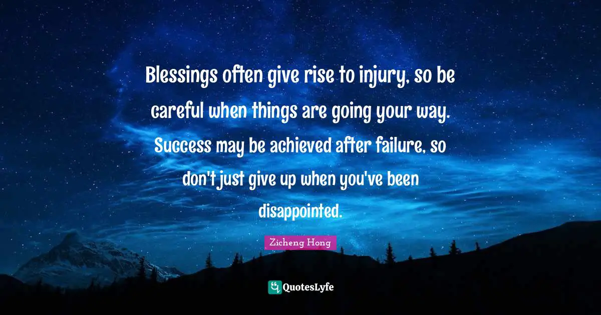 Blessings often give rise to injury, so be careful when things are going your way. Success may be achieved after failure, so don't just give up when you've been disappointed.