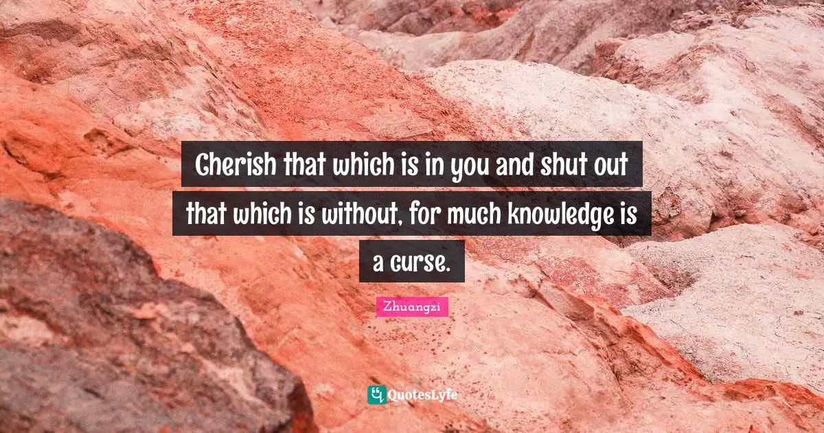 Cherish that which is in you and shut out that which is without, for much knowledge is a curse.