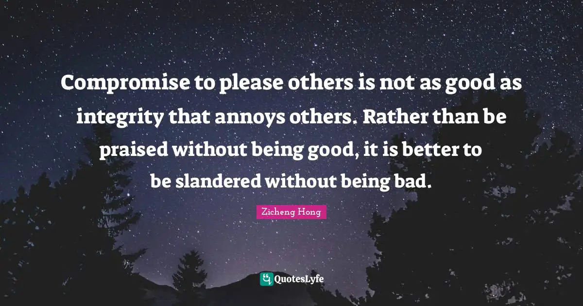 Compromise to please others is not as good as integrity that annoys others. Rather than be praised without being good, it is better to be slandered without being bad.
