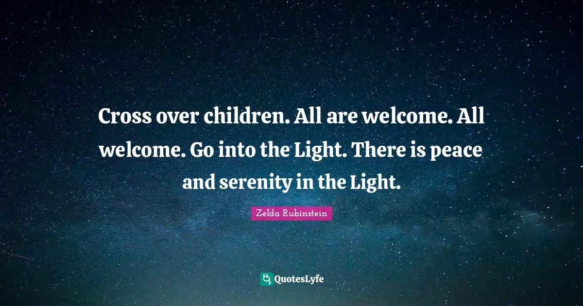 Cross over children. All are welcome. All welcome. Go into the Light. There is peace and serenity in the Light.