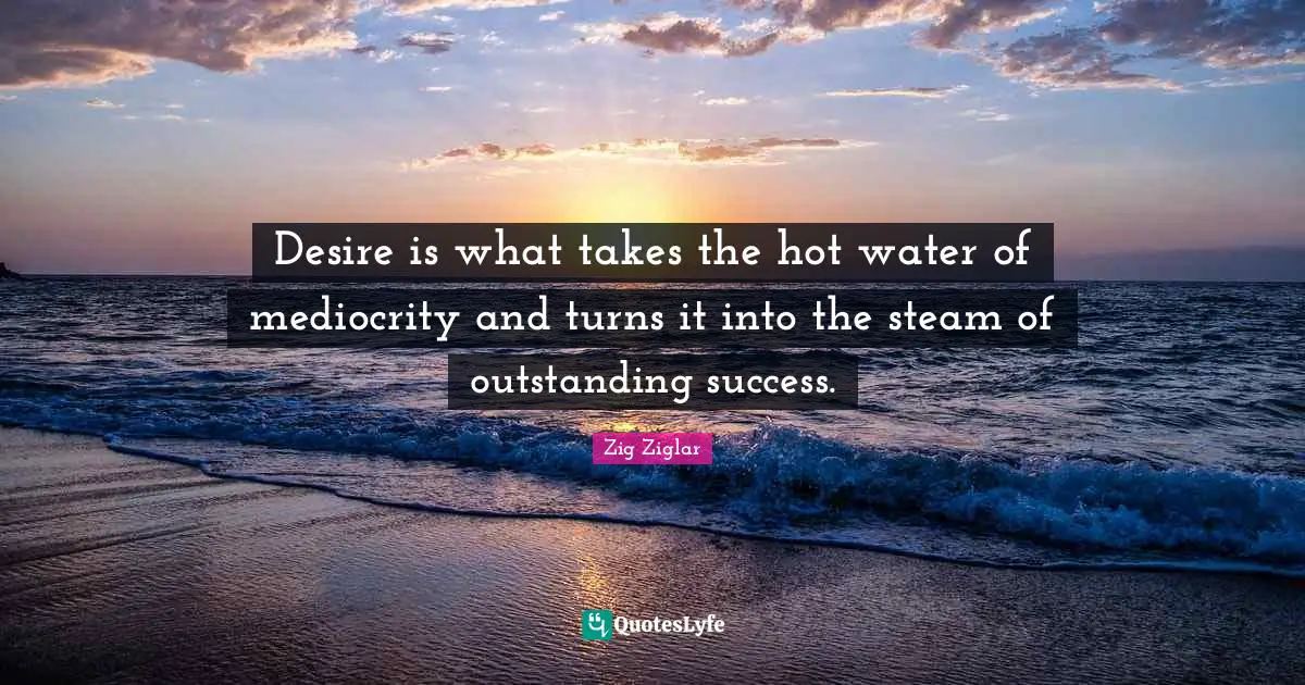 Outstanding Quotes: "Desire is what takes the hot water of mediocrity and turns it into the steam of outstanding success."