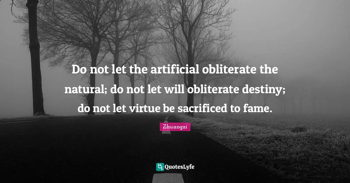 Do not let the artificial obliterate the natural; do not let will obliterate destiny; do not let virtue be sacrificed to fame.