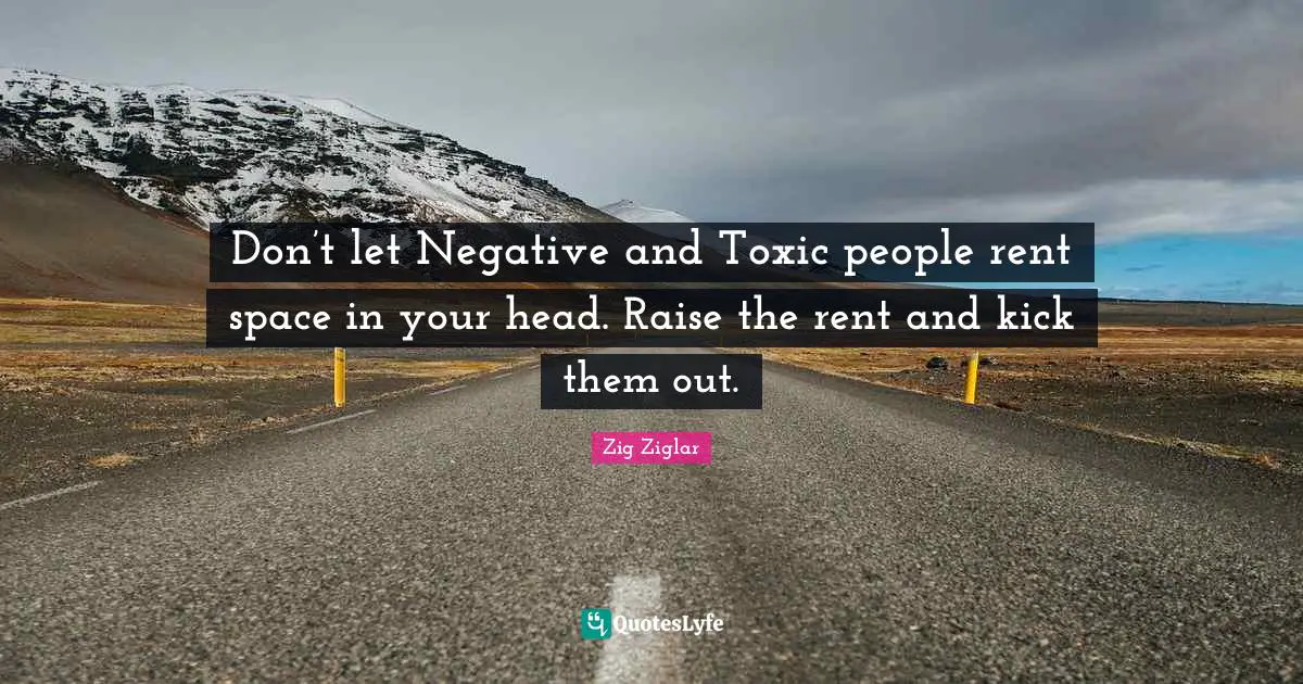 Relationship Quotes: "Don’t let Negative and Toxic people rent space in your head. Raise the rent and kick them out."