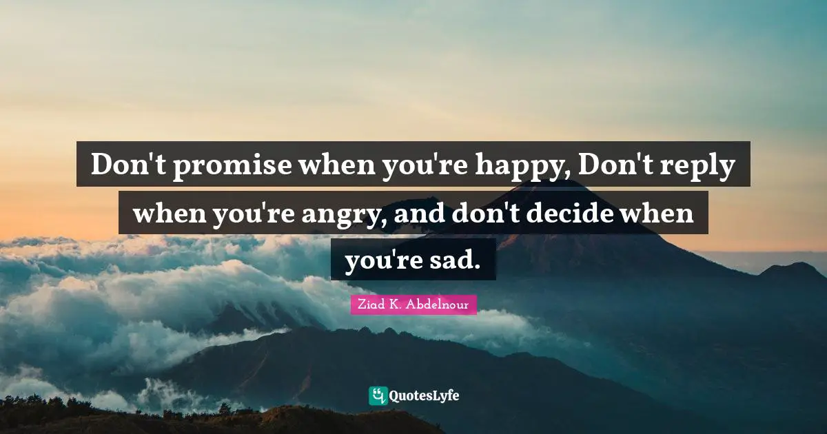 Don't promise when you're happy, Don't reply when you're angry, and don't decide when you're sad.