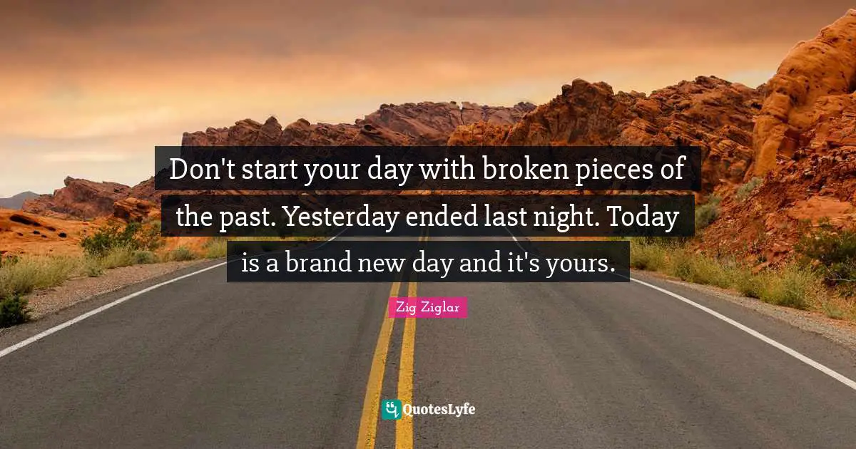Zig Ziglar Quotes: Don't start your day with broken pieces of the past. Yesterday ended last night. Today is a brand new day and it's yours.