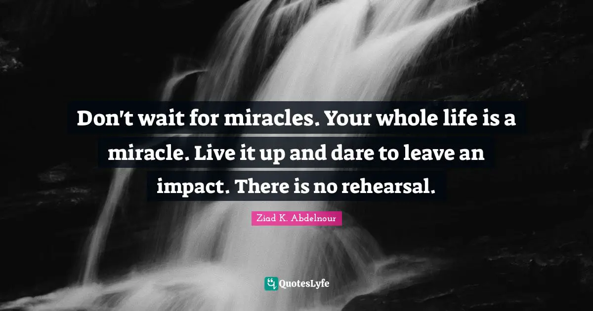Live It Quotes: "Don't wait for miracles. Your whole life is a miracle. Live it up and dare to leave an impact. There is no rehearsal."