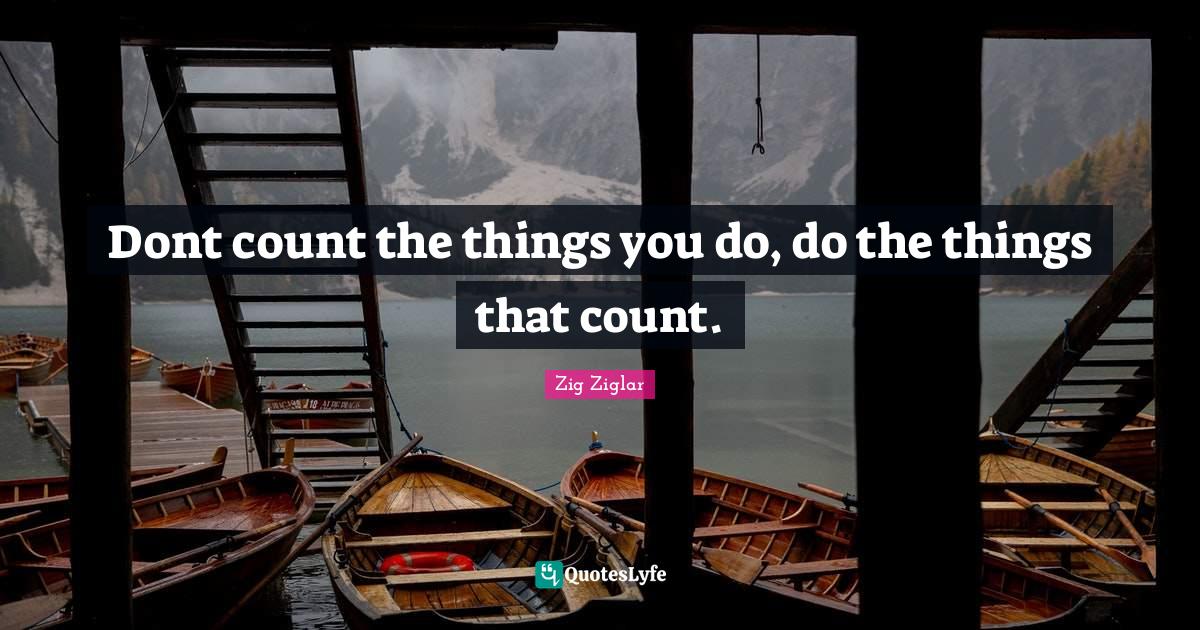 Dont count the things you do, do the things that count.... Quote by Zig