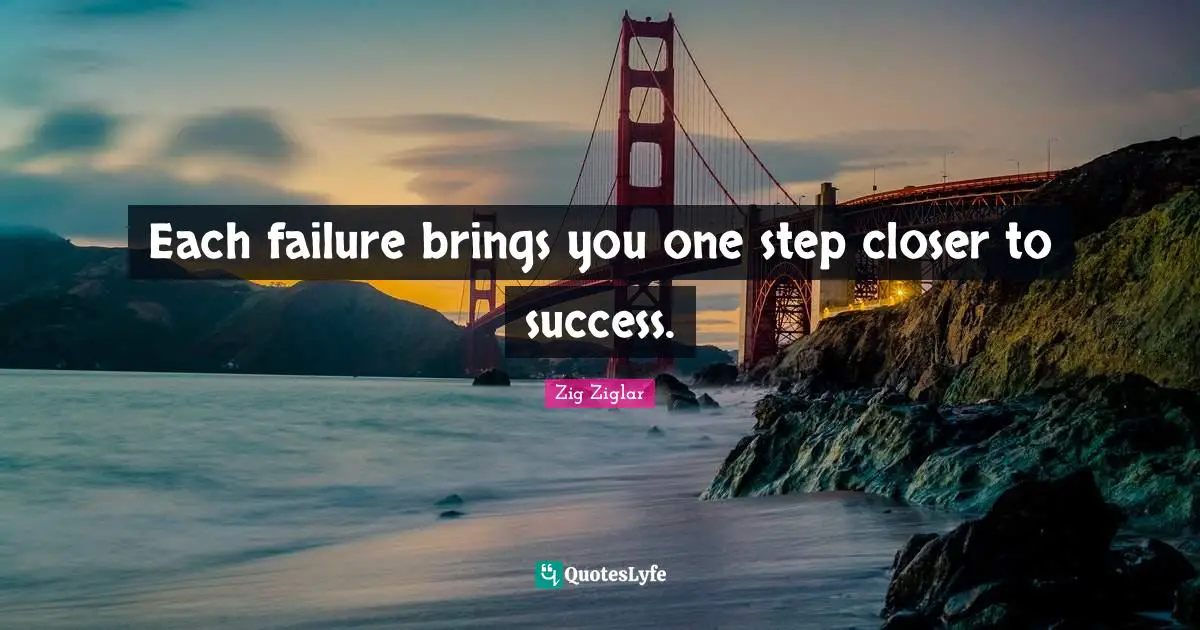 Each failure brings you one step closer to success.