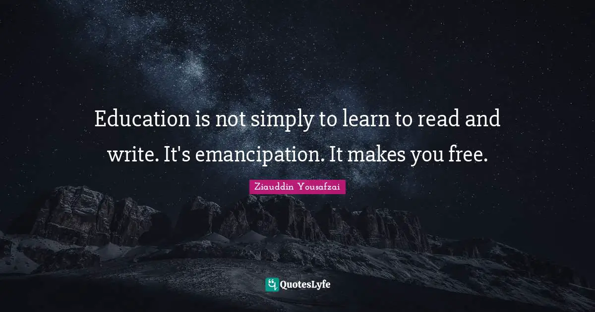 Education is not simply to learn to read and write. It's emancipation. It makes you free.