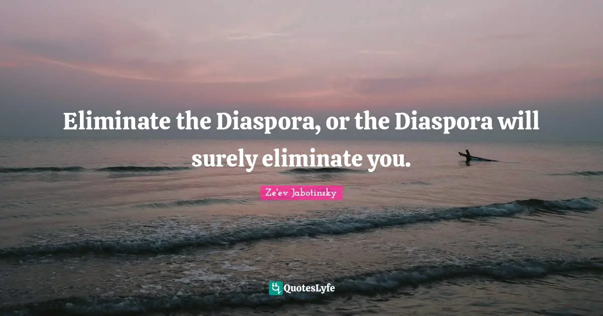 Ze'ev Jabotinsky Quotes: "Eliminate the Diaspora, or the Diaspora will surely eliminate you."