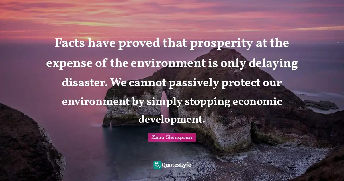 Economic Development Quotes: "Facts have proved that prosperity at the expense of the environment is only delaying disaster. We cannot passively protect our environment by simply stopping economic development."