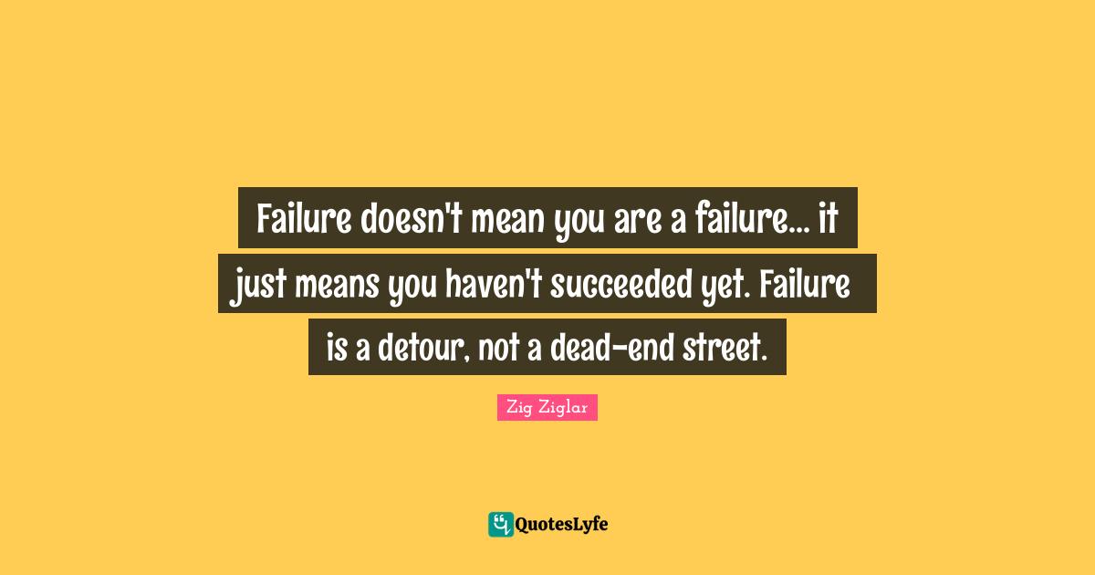 Failure doesn't mean you are a failure... it just means you haven't succeeded yet. Failure is a detour, not a dead-end street.