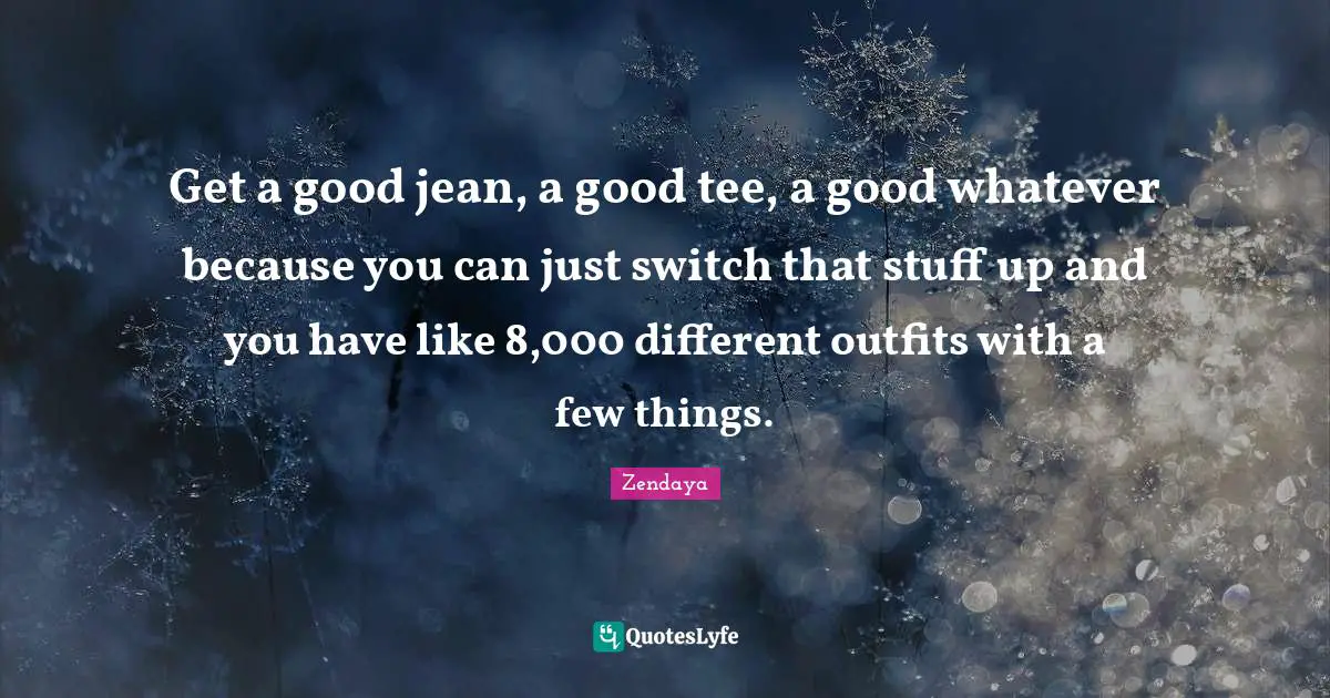 Get a good jean, a good tee, a good whatever because you can just switch that stuff up and you have like 8,000 different outfits with a few things.