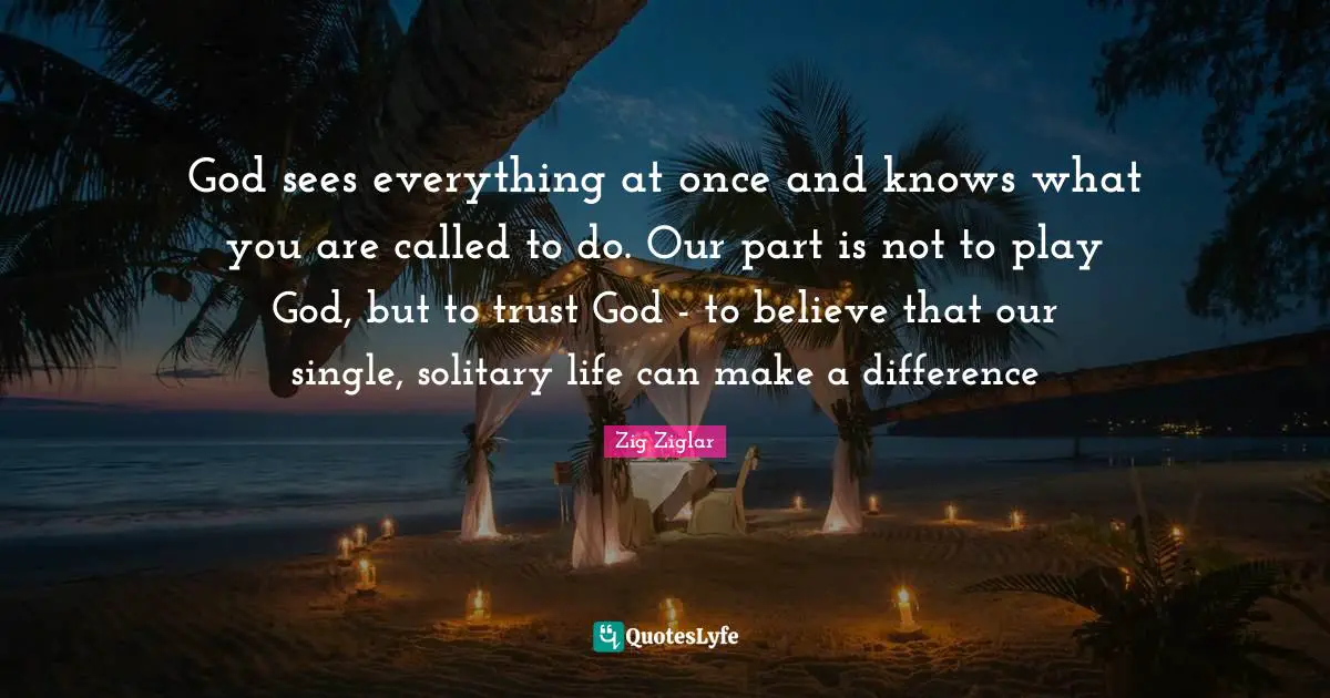 Solitary Quotes: "God sees everything at once and knows what you are called to do. Our part is not to play God, but to trust God - to believe that our single, solitary life can make a difference"