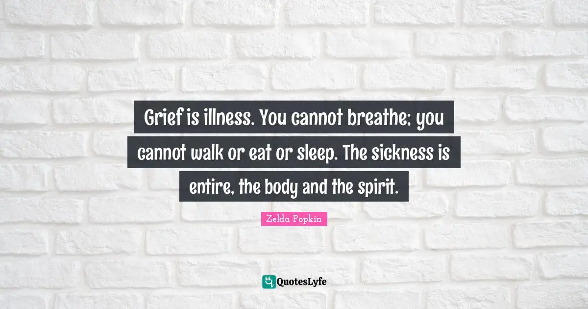 Grief is illness. You cannot breathe; you cannot walk or eat or sleep. The sickness is entire, the body and the spirit.
