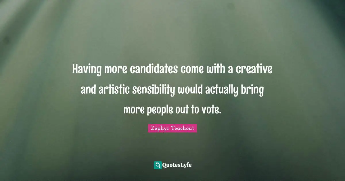 Having more candidates come with a creative and artistic sensibility would actually bring more people out to vote.