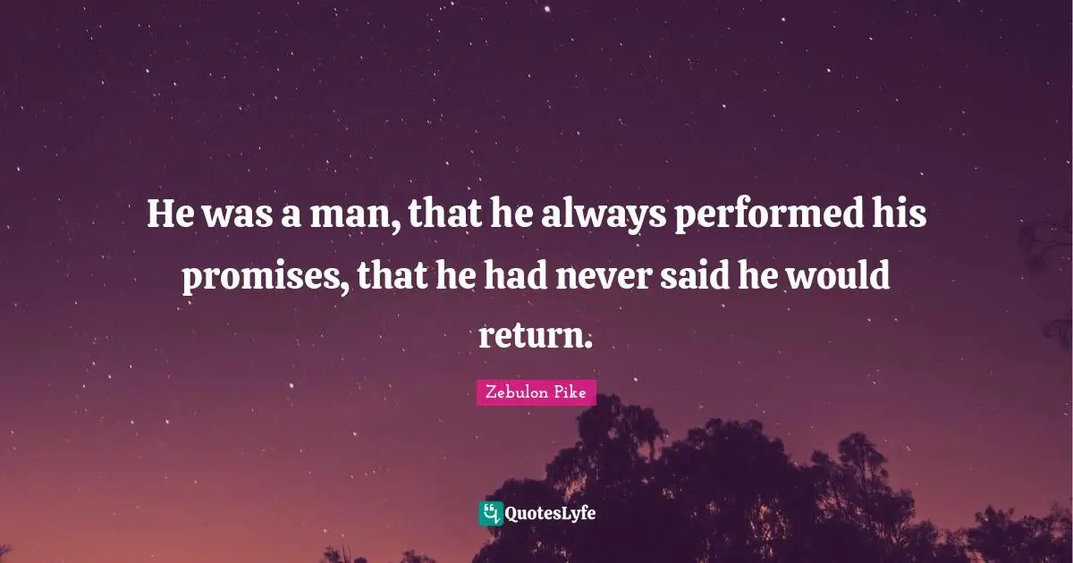 He was a man, that he always performed his promises, that he had never said he would return.