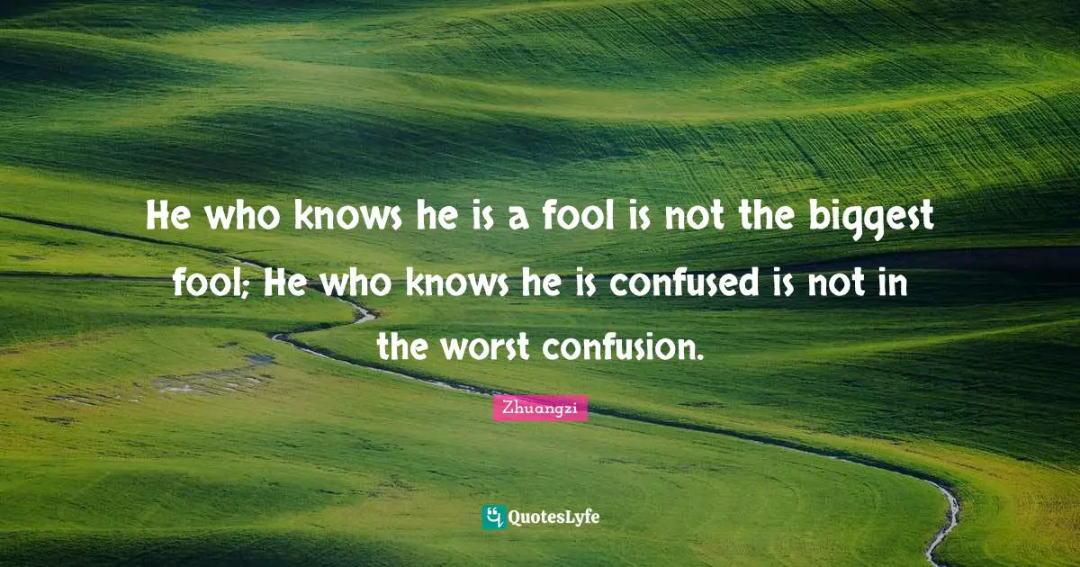 He who knows he is a fool is not the biggest fool; He who knows he is confused is not in the worst confusion.
