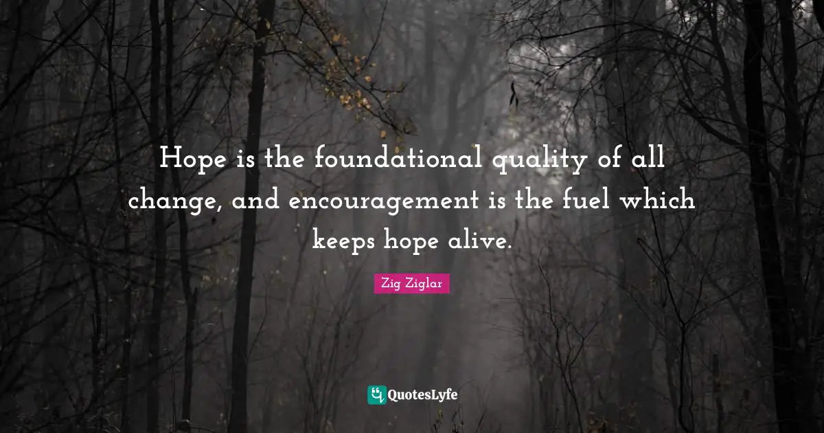 Hope is the foundational quality of all change, and encouragement is the fuel which keeps hope alive.