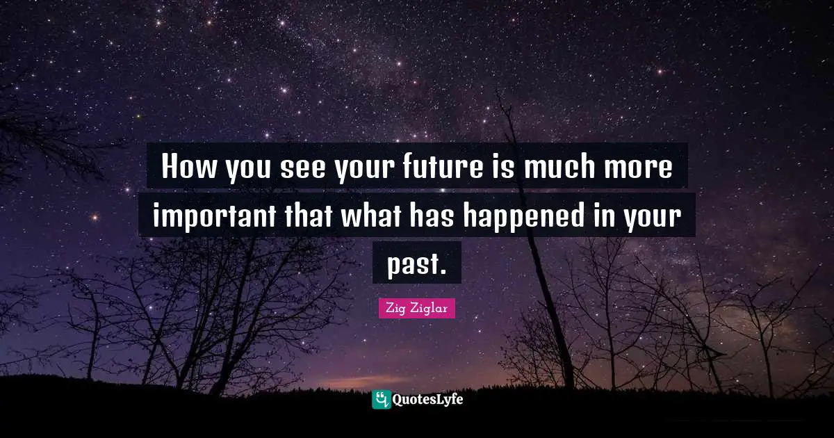 How you see your future is much more important that what has happened in your past.