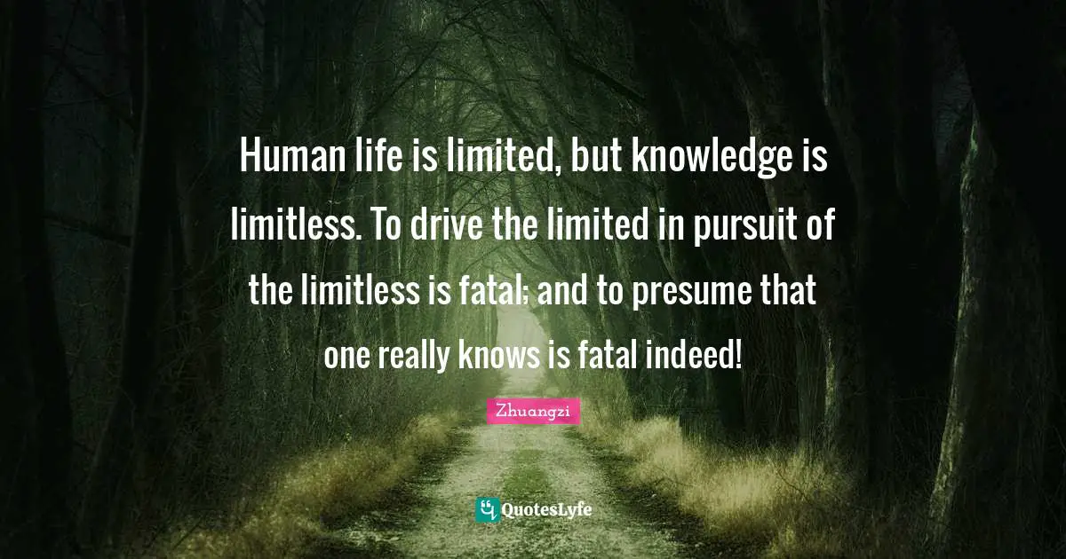 Limitless Quotes: "Human life is limited, but knowledge is limitless. To drive the limited in pursuit of the limitless is fatal; and to presume that one really knows is fatal indeed!"