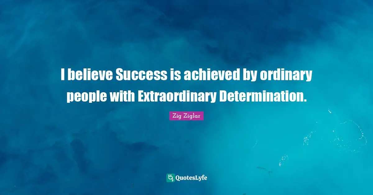 I believe Success is achieved by ordinary people with Extraordinary Determination.