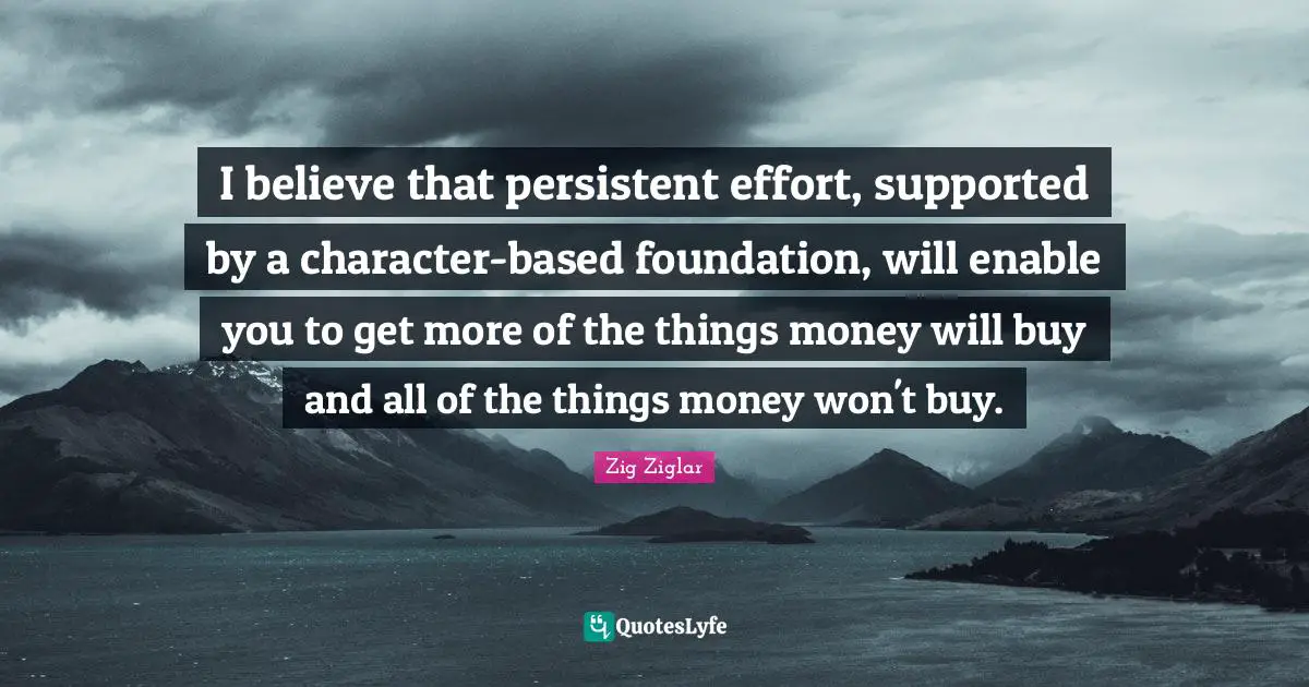 I believe that persistent effort, supported by a character-based foundation, will enable you to get more of the things money will buy and all of the things money won't buy.