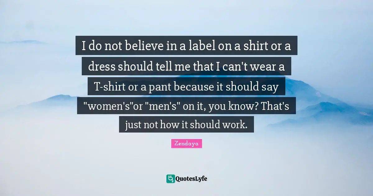 I do not believe in a label on a shirt or a dress should tell me that I can't wear a T-shirt or a pant because it should say "women's"or "men's" on it, you know? That's just not how it should work.