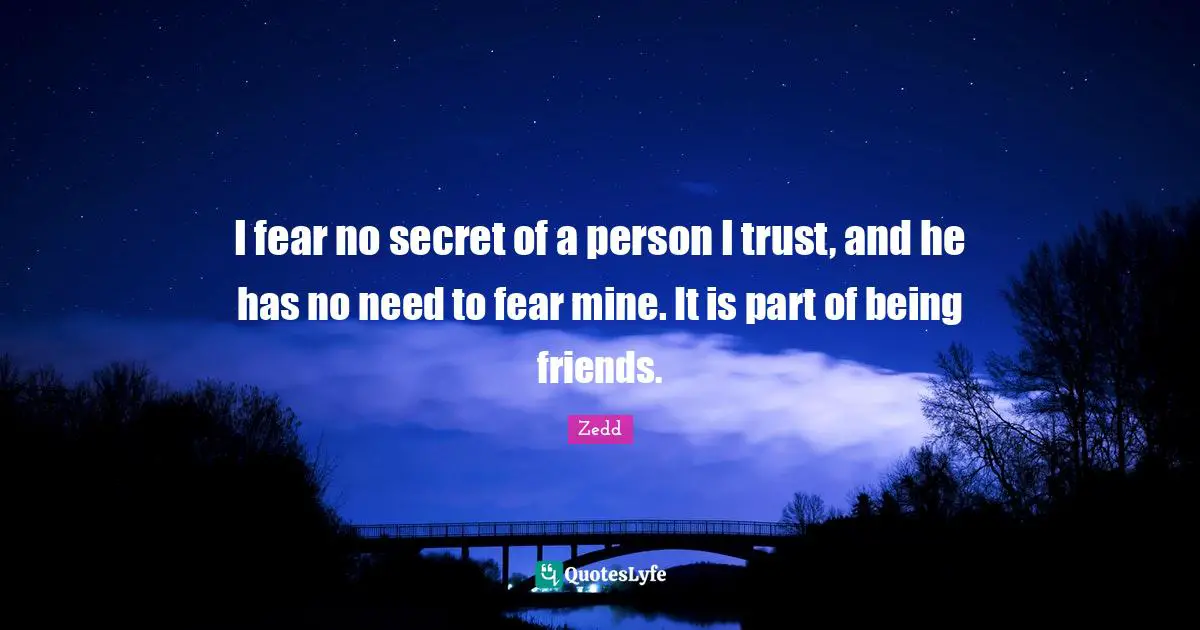 I fear no secret of a person I trust, and he has no need to fear mine. It is part of being friends.