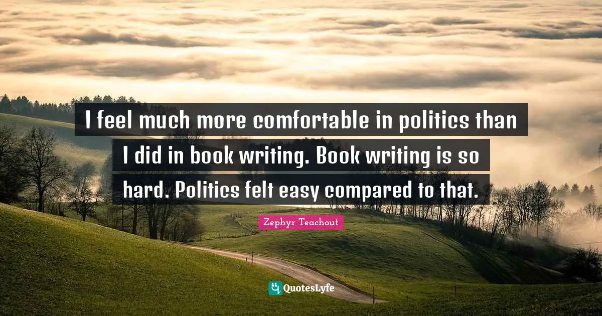 I feel much more comfortable in politics than I did in book writing. Book writing is so hard. Politics felt easy compared to that.
