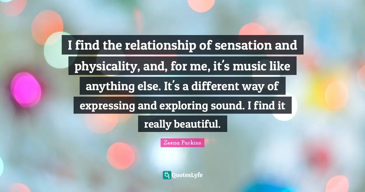 Really Beautiful Quotes: "I find the relationship of sensation and physicality, and, for me, it's music like anything else. It's a different way of expressing and exploring sound. I find it really beautiful."