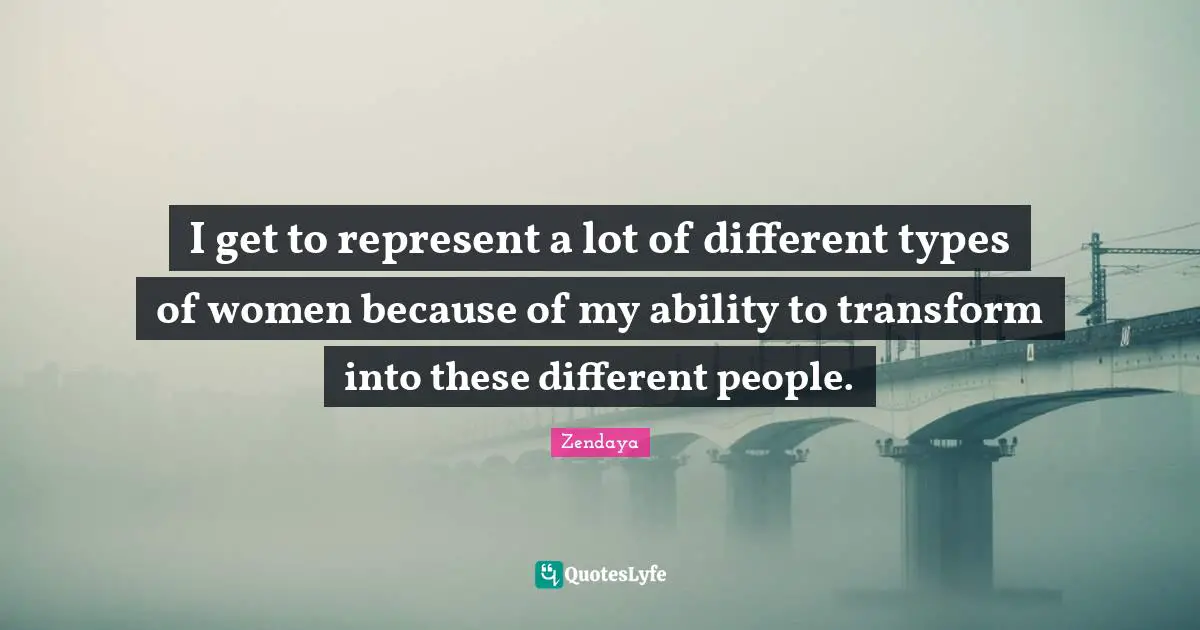 I get to represent a lot of different types of women because of my ability to transform into these different people.