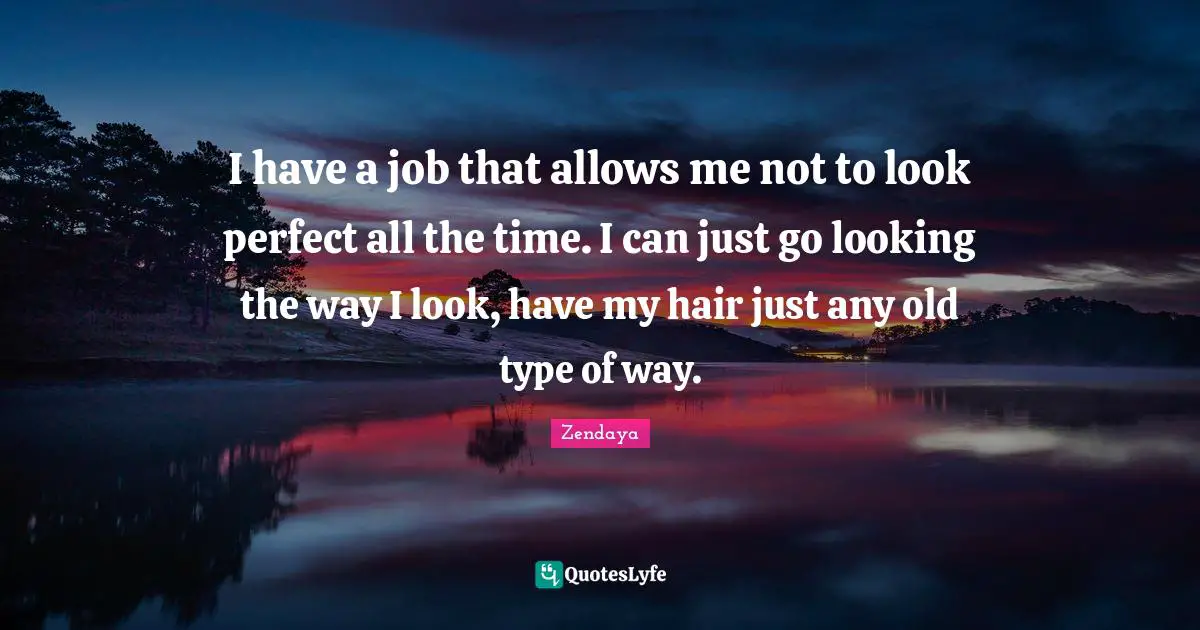 Zendaya Quotes: "I have a job that allows me not to look perfect all the time. I can just go looking the way I look, have my hair just any old type of way."