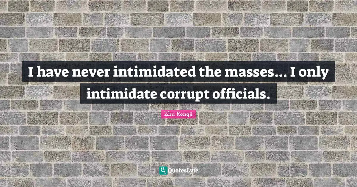 I have never intimidated the masses... I only intimidate corrupt officials.