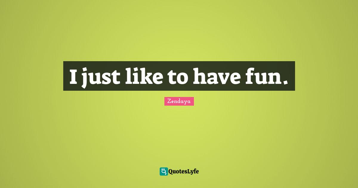 I just like to have fun.