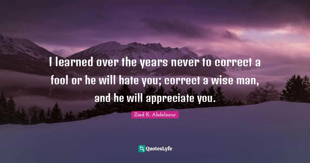 I learned over the years never to correct a fool or he will hate you; correct a wise man, and he will appreciate you.