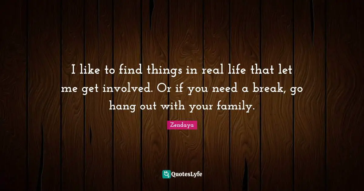 Zendaya Quotes: "I like to find things in real life that let me get involved. Or if you need a break, go hang out with your family."