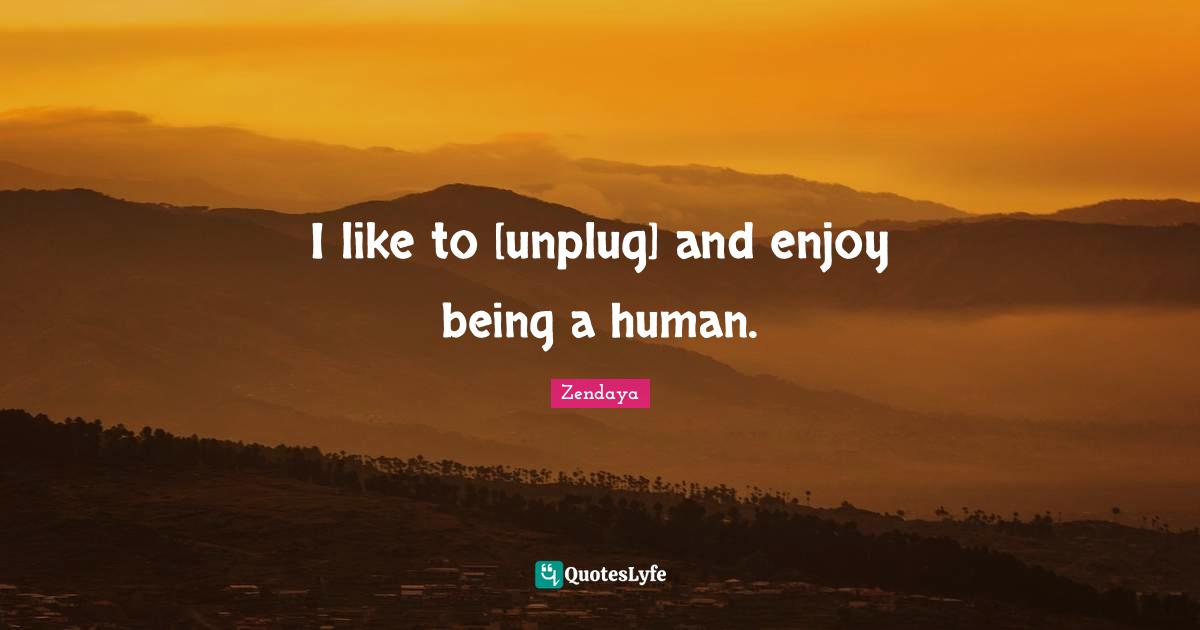 Zendaya Quotes: I like to [unplug] and enjoy being a human.