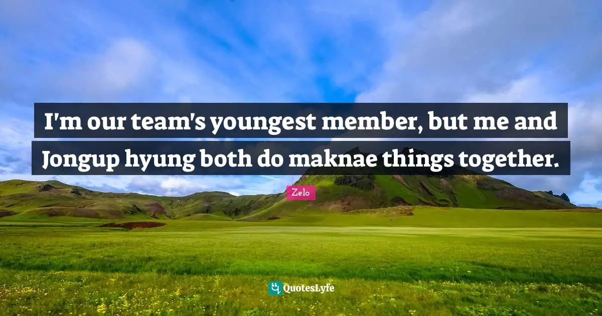 Team Members Quotes: "I'm our team's youngest member, but me and Jongup hyung both do maknae things together."