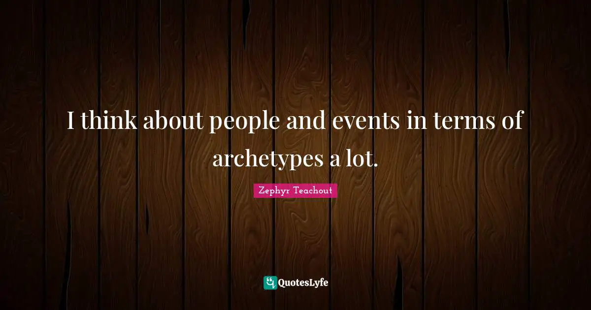 I think about people and events in terms of archetypes a lot.
