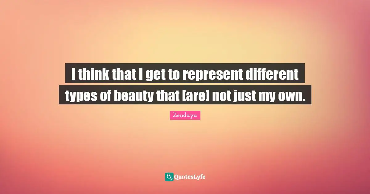 I think that I get to represent different types of beauty that [are] not just my own.