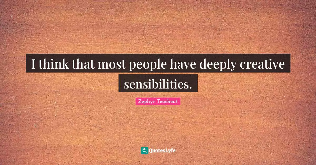 I think that most people have deeply creative sensibilities.
