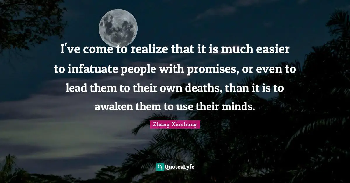 I've come to realize that it is much easier to infatuate people with promises, or even to lead them to their own deaths, than it is to awaken them to use their minds.