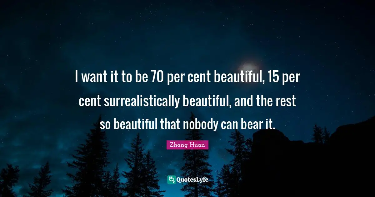 I want it to be 70 per cent beautiful, 15 per cent surrealistically beautiful, and the rest so beautiful that nobody can bear it.
